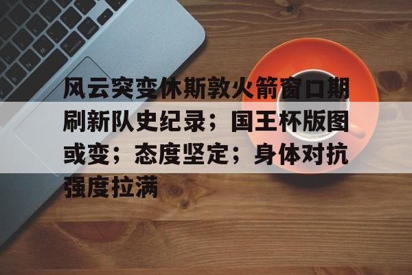 体育竞猜-风云突变休斯敦火箭窗口期刷新队史纪录；国王杯版图或变；态度坚定；身体对抗强度拉满的简单介绍